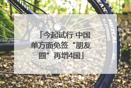 今起试行 中国单方面免签“朋友圈”再增4国