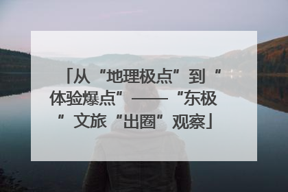 从“地理极点”到“体验爆点”——“东极”文旅“出圈”观察