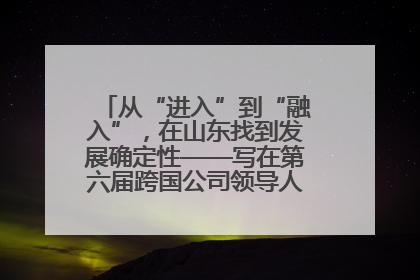 从“进入”到“融入”，在山东找到发展确定性——写在第六届跨国公司领导人青岛峰会开幕之际
