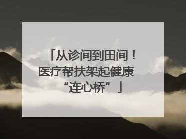 从诊间到田间！医疗帮扶架起健康“连心桥”