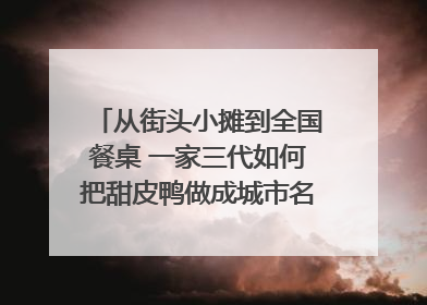 从街头小摊到全国餐桌 一家三代如何把甜皮鸭做成城市名片？｜封面深镜