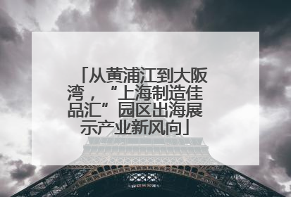 从黄浦江到大阪湾，“上海制造佳品汇”园区出海展示产业新风向
