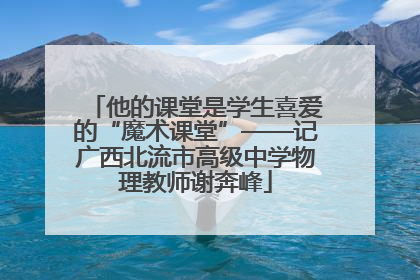 他的课堂是学生喜爱的“魔术课堂”——记广西北流市高级中学物理教师谢奔峰