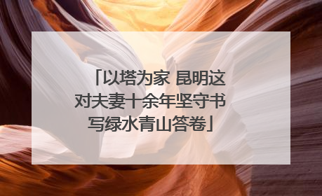 以塔为家 昆明这对夫妻十余年坚守书写绿水青山答卷