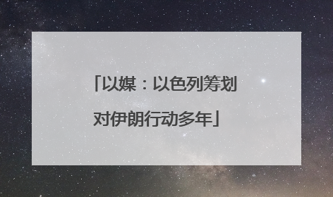 以媒：以色列筹划对伊朗行动多年