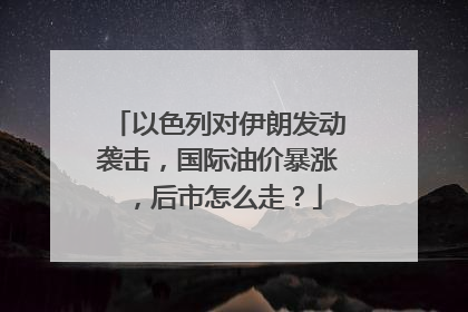 以色列对伊朗发动袭击，国际油价暴涨，后市怎么走？