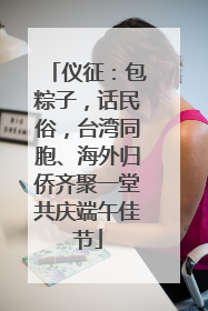 仪征：包粽子，话民俗，台湾同胞、海外归侨齐聚一堂共庆端午佳节