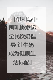 伊利与中国乳协发起全民饮奶倡导 让牛奶成为健康生活标配