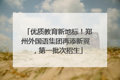 优质教育新地标！郑州外国语集团再添新翼，第一批次招生