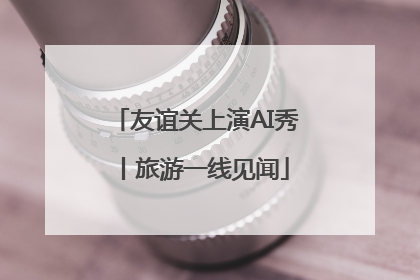 友谊关上演AI秀丨旅游一线见闻