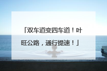 双车道变四车道！叶旺公路，通行提速！