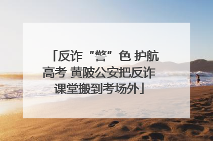 反诈“警”色 护航高考 黄陂公安把反诈课堂搬到考场外