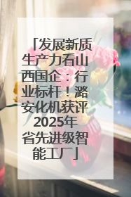 发展新质生产力看山西国企：行业标杆！潞安化机获评2025年省先进级智能工厂
