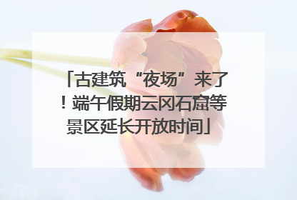 古建筑“夜场”来了！端午假期云冈石窟等景区延长开放时间