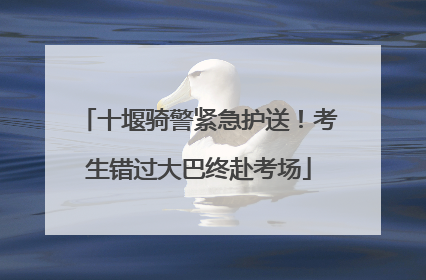 十堰骑警紧急护送！考生错过大巴终赴考场