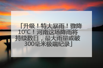 升级！特大暴雨！骤降10℃！河南这场降雨将持续数日，最大雨量或破300毫米极端纪录
