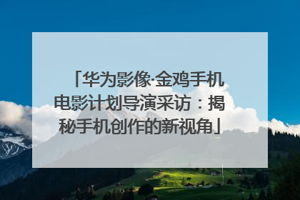 华为影像·金鸡手机电影计划导演采访：揭秘手机创作的新视角