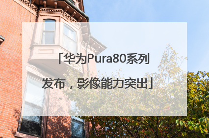 华为Pura80系列发布，影像能力突出