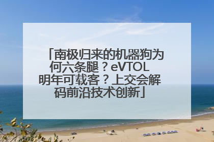 南极归来的机器狗为何六条腿？eVTOL明年可载客？上交会解码前沿技术创新