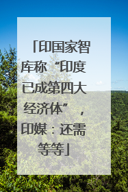 印国家智库称“印度已成第四大经济体”，印媒：还需等等