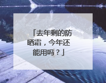去年剩的防晒霜，今年还能用吗？