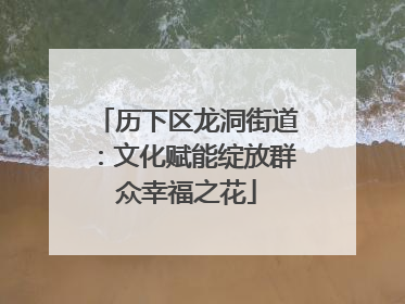 历下区龙洞街道：文化赋能绽放群众幸福之花