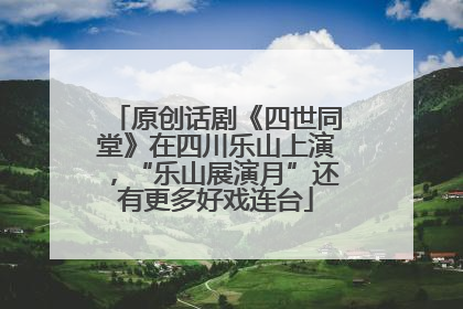 原创话剧《四世同堂》在四川乐山上演，“乐山展演月”还有更多好戏连台