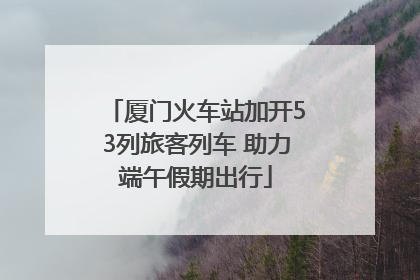 厦门火车站加开53列旅客列车 助力端午假期出行