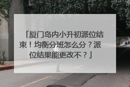 厦门岛内小升初派位结束！均衡分班怎么分？派位结果能更改不？