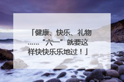 健康、快乐、礼物……“六一”就要这样快快乐乐地过！