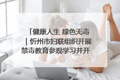 健康人生 绿色无毒｜忻州市妇联组织开展禁毒教育参观学习并开展主题党日活动