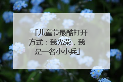 儿童节最酷打开方式：我光荣，我是一名小小兵