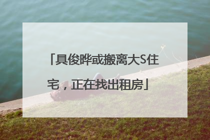 具俊晔或搬离大S住宅，正在找出租房