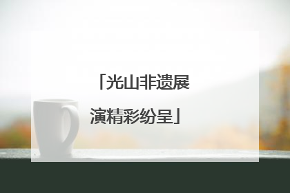 光山非遗展演精彩纷呈