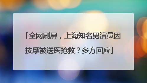 全网刷屏，上海知名男演员因按摩被送医抢救？多方回应
