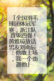 全国羽毛球团体冠军赛，浙江队晋级四强！黄雅琼放话男友刘雨辰：他敢上场，我一个劲遛他