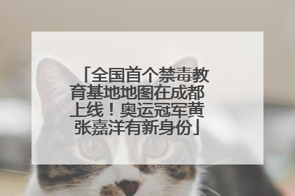 全国首个禁毒教育基地地图在成都上线！奥运冠军黄张嘉洋有新身份