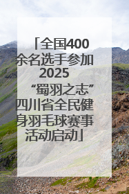 全国400余名选手参加 2025 “蜀羽之志”四川省全民健身羽毛球赛事活动启动
