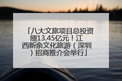 八大文旅项目总投资额13.45亿元！江西新余文化旅游（深圳）招商推介会举行