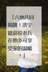 六地共同揭牌！济宁籍退役老兵在他乡可享受家的温暖！