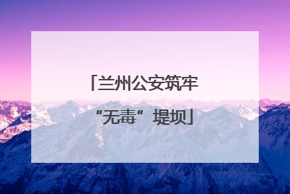 兰州公安筑牢“无毒”堤坝