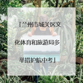 兰州市城关区文化体育和旅游局多举措护航中考