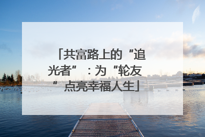共富路上的“追光者”：为“轮友”点亮幸福人生