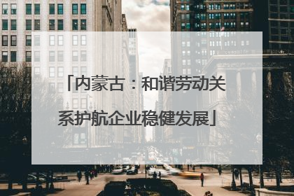 内蒙古：和谐劳动关系护航企业稳健发展