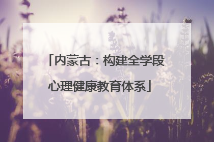 内蒙古：构建全学段心理健康教育体系