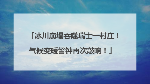 冰川崩塌吞噬瑞士一村庄！气候变暖警钟再次敲响！