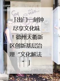 出门一刻钟 尽享文化味！德州天衢新区创新基层治理“文化解法”