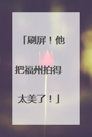 刷屏！他把福州拍得太美了！