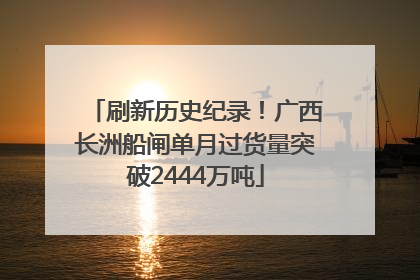 刷新历史纪录！广西长洲船闸单月过货量突破2444万吨