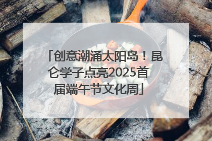 创意潮涌太阳岛！昆仑学子点亮2025首届端午节文化周